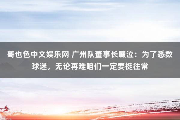 哥也色中文娱乐网 广州队董事长啜泣：为了悉数球迷，无论再难咱们一定要挺往常