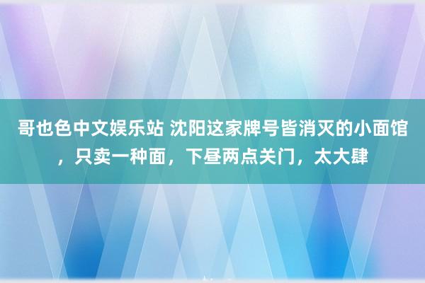 哥也色中文娱乐站 沈阳这家牌号皆消灭的小面馆，只卖一种面，下昼两点关门，太大肆