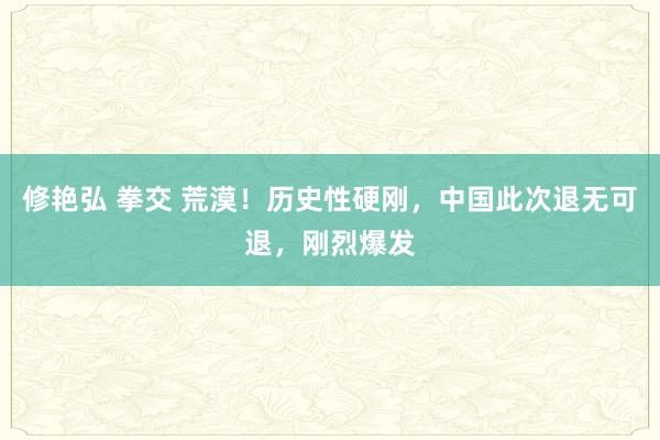 修艳弘 拳交 荒漠！历史性硬刚，中国此次退无可退，刚烈爆发