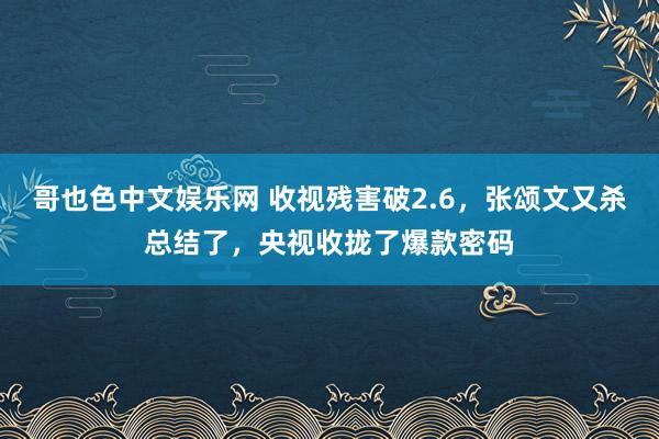 哥也色中文娱乐网 收视残害破2.6，张颂文又杀总结了，央视收拢了爆款密码