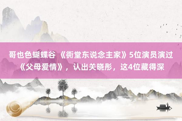 哥也色蝴蝶谷 《衖堂东说念主家》5位演员演过《父母爱情》，认出关晓彤，这4位藏得深