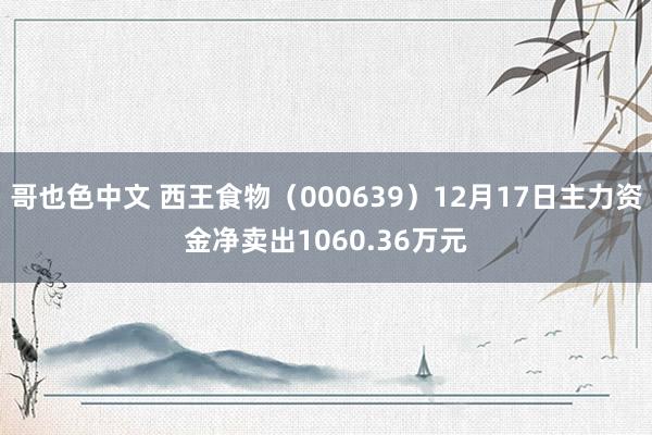 哥也色中文 西王食物（000639）12月17日主力资金净卖出1060.36万元