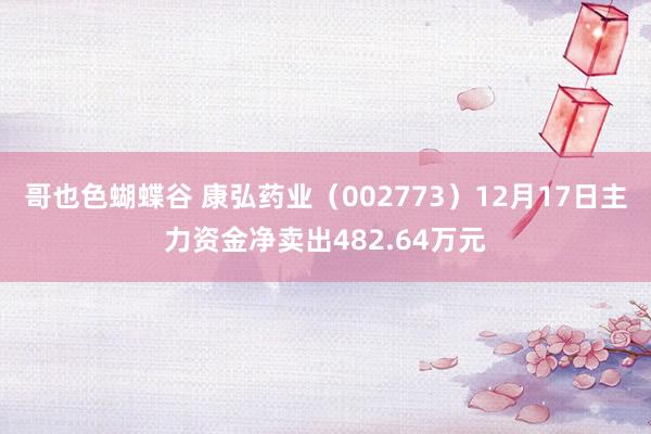 哥也色蝴蝶谷 康弘药业（002773）12月17日主力资金净卖出482.64万元