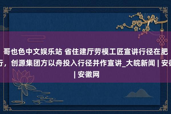 哥也色中文娱乐站 省住建厅劳模工匠宣讲行径在肥举行，创源集团方以舟投入行径并作宣讲_大皖新闻 | 安徽网