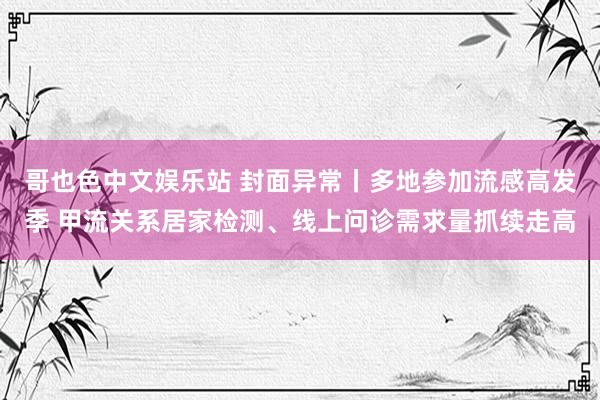 哥也色中文娱乐站 封面异常丨多地参加流感高发季 甲流关系居家检测、线上问诊需求量抓续走高