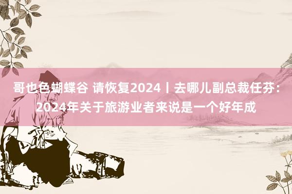 哥也色蝴蝶谷 请恢复2024丨去哪儿副总裁任芬：2024年关于旅游业者来说是一个好年成