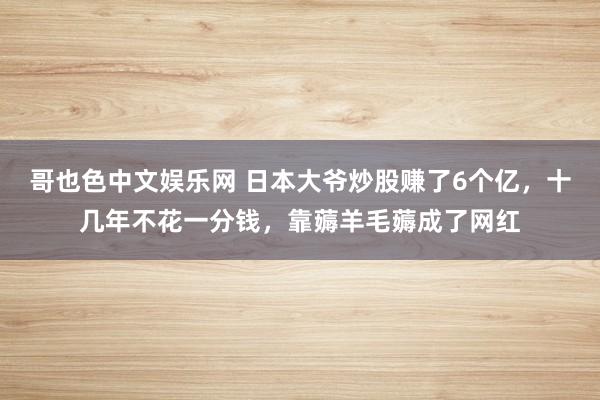 哥也色中文娱乐网 日本大爷炒股赚了6个亿，十几年不花一分钱，靠薅羊毛薅成了网红