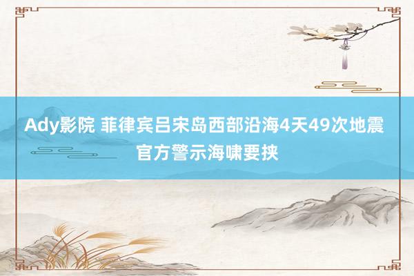 Ady影院 菲律宾吕宋岛西部沿海4天49次地震 官方警示海啸要挟