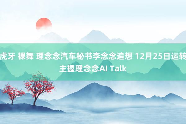 虎牙 裸舞 理念念汽车秘书李念念追想 12月25日运转主握理念念AI Talk