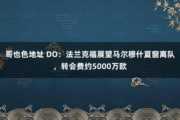 哥也色地址 DO：法兰克福展望马尔穆什夏窗离队，转会费约5000万欧