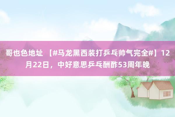 哥也色地址 【#马龙黑西装打乒乓帅气完全#】12月22日，中好意思乒乓酬酢53周年晚