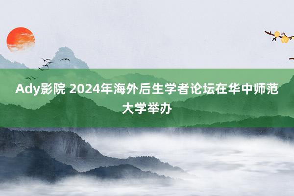 Ady影院 2024年海外后生学者论坛在华中师范大学举办