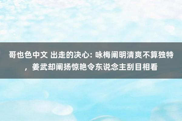 哥也色中文 出走的决心: 咏梅阐明清爽不算独特，姜武却阐扬惊艳令东说念主刮目相看