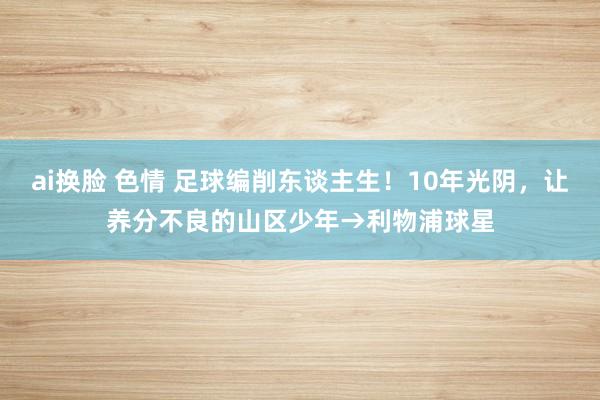 ai换脸 色情 足球编削东谈主生！10年光阴，让养分不良的山区少年→利物浦球星