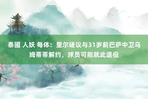 泰國 人妖 每体：里尔磋议与31岁前巴萨中卫乌姆蒂蒂解约，球员可能就此退役