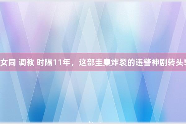 女同 调教 时隔11年，这部圭臬炸裂的违警神剧转头!