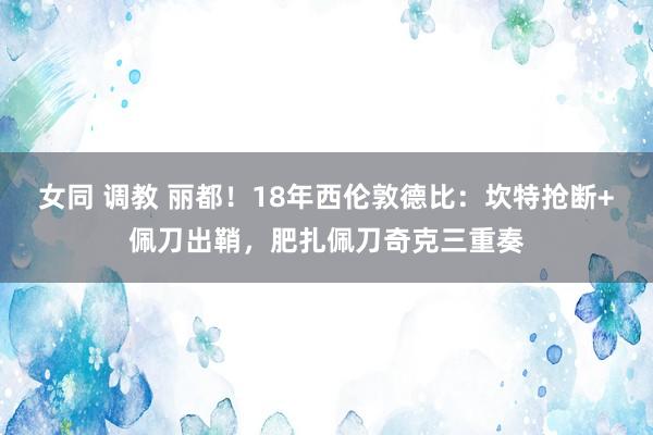 女同 调教 丽都！18年西伦敦德比：坎特抢断+佩刀出鞘，肥扎佩刀奇克三重奏