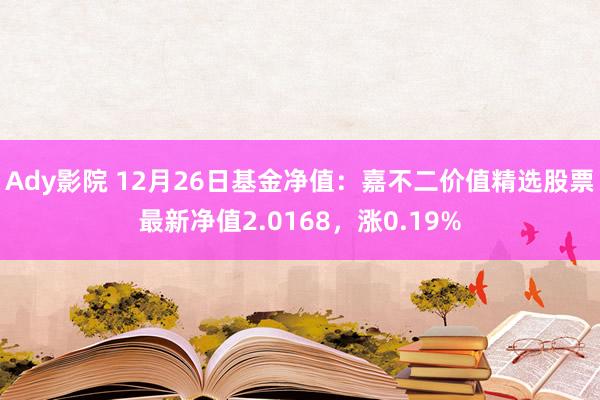 Ady影院 12月26日基金净值：嘉不二价值精选股票最新净值2.0168，涨0.19%