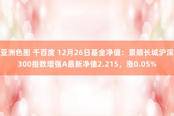 亚洲色图 千百度 12月26日基金净值：景顺长城沪深300指数增强A最新净值2.215，涨0.05%