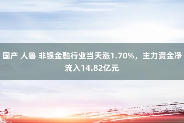 国产 人兽 非银金融行业当天涨1.70%，主力资金净流入14.82亿元