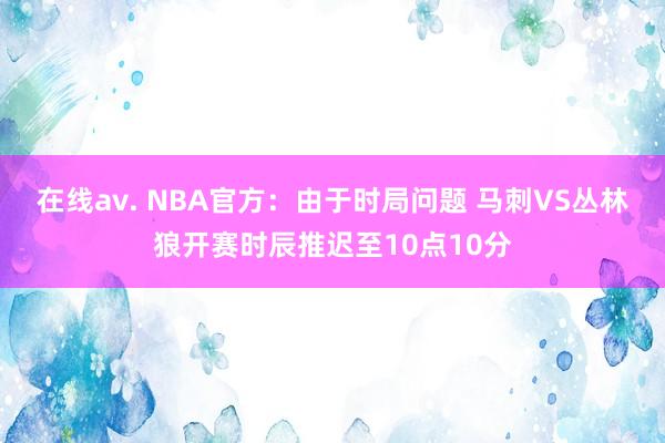 在线av. NBA官方：由于时局问题 马刺VS丛林狼开赛时辰推迟至10点10分