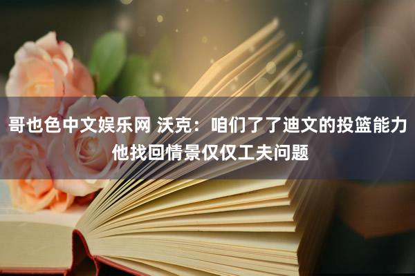 哥也色中文娱乐网 沃克：咱们了了迪文的投篮能力 他找回情景仅仅工夫问题