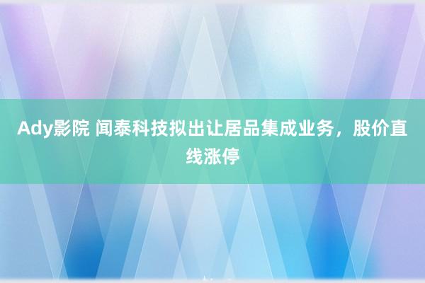 Ady影院 闻泰科技拟出让居品集成业务，股价直线涨停