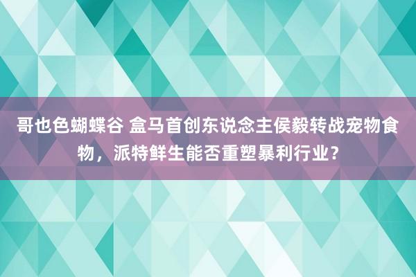 哥也色蝴蝶谷 盒马首创东说念主侯毅转战宠物食物，派特鲜生能否重塑暴利行业？