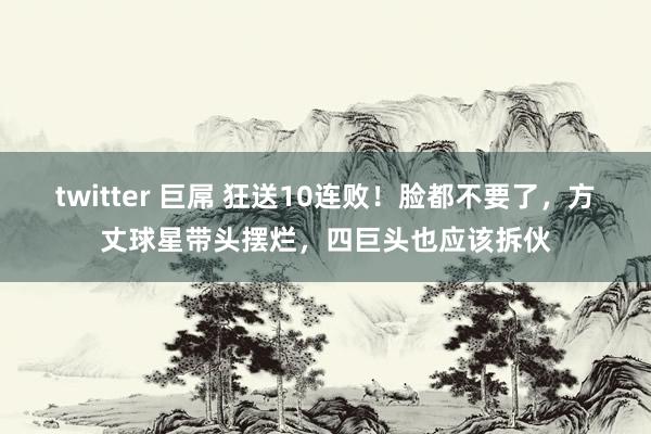 twitter 巨屌 狂送10连败！脸都不要了，方丈球星带头摆烂，四巨头也应该拆伙