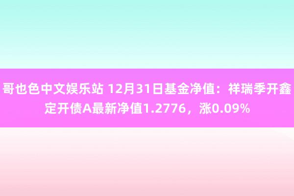 哥也色中文娱乐站 12月31日基金净值：祥瑞季开鑫定开债A最新净值1.2776，涨0.09%