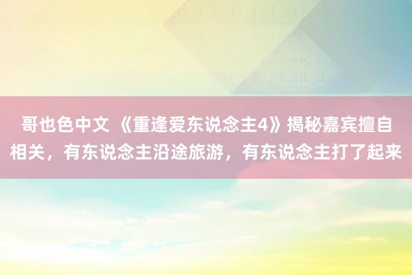 哥也色中文 《重逢爱东说念主4》揭秘嘉宾擅自相关，有东说念主沿途旅游，有东说念主打了起来