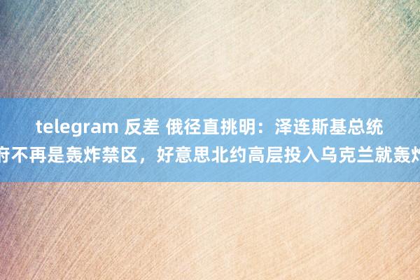 telegram 反差 俄径直挑明：泽连斯基总统府不再是轰炸禁区，好意思北约高层投入乌克兰就轰炸