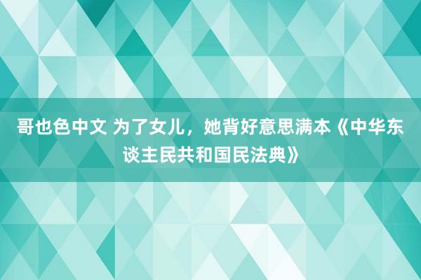 哥也色中文 为了女儿，她背好意思满本《中华东谈主民共和国民法典》