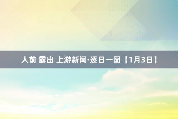 人前 露出 上游新闻·逐日一图【1月3日】