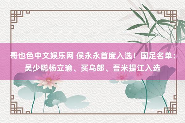 哥也色中文娱乐网 侯永永首度入选！国足名单：吴少聪杨立瑜、买乌郎、吾米提江入选