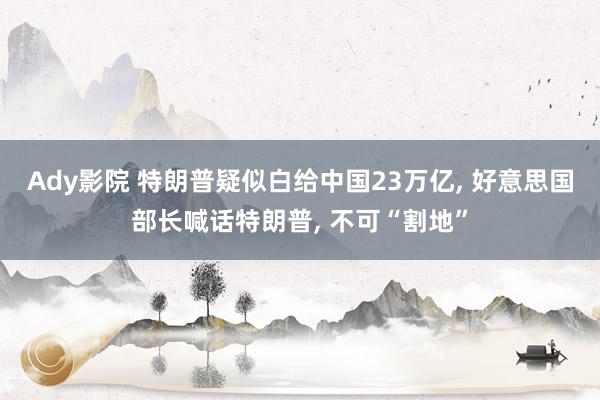 Ady影院 特朗普疑似白给中国23万亿， 好意思国部长喊话特朗普， 不可“割地”