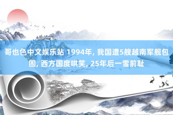 哥也色中文娱乐站 1994年， 我国遭5艘越南军舰包围， 西方国度哄笑， 25年后一雪前耻