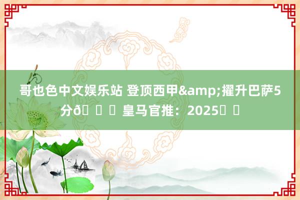 哥也色中文娱乐站 登顶西甲&擢升巴萨5分👀皇马官推：2025️⃣