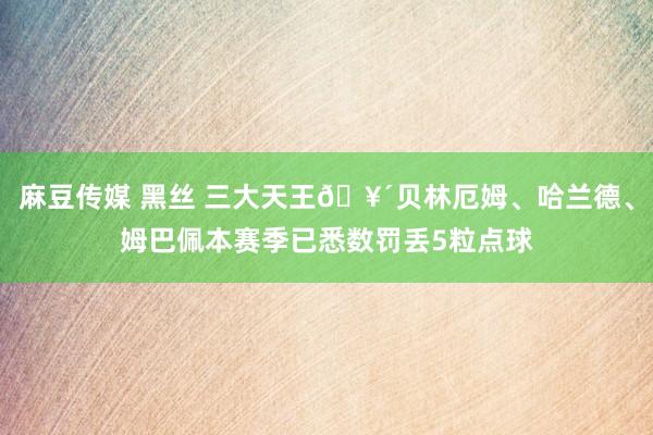 麻豆传媒 黑丝 三大天王🥴贝林厄姆、哈兰德、姆巴佩本赛季已悉数罚丢5粒点球