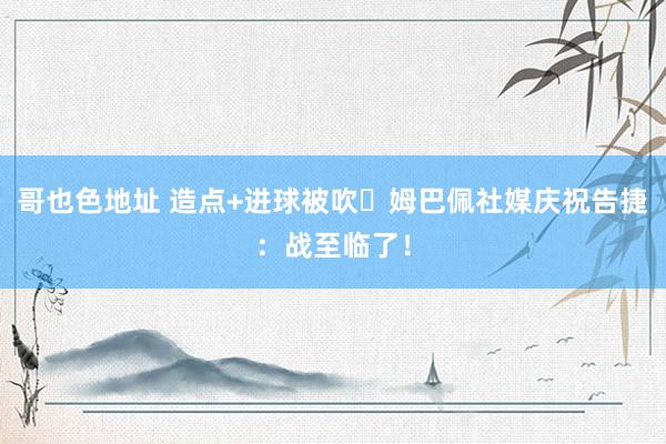 哥也色地址 造点+进球被吹⚽姆巴佩社媒庆祝告捷：战至临了！