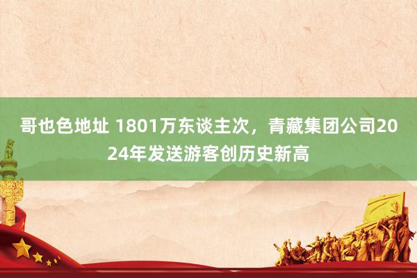 哥也色地址 1801万东谈主次，青藏集团公司2024年发送游客创历史新高