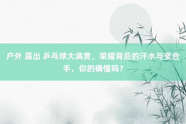 户外 露出 乒乓球大满贯，荣耀背后的汗水与坚合手，你的确懂吗？