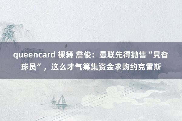 queencard 裸舞 詹俊：曼联先得抛售“旯旮球员”，这么才气筹集资金求购约克雷斯