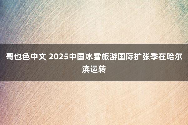 哥也色中文 2025中国冰雪旅游国际扩张季在哈尔滨运转