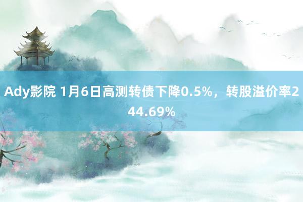 Ady影院 1月6日高测转债下降0.5%，转股溢价率244.69%