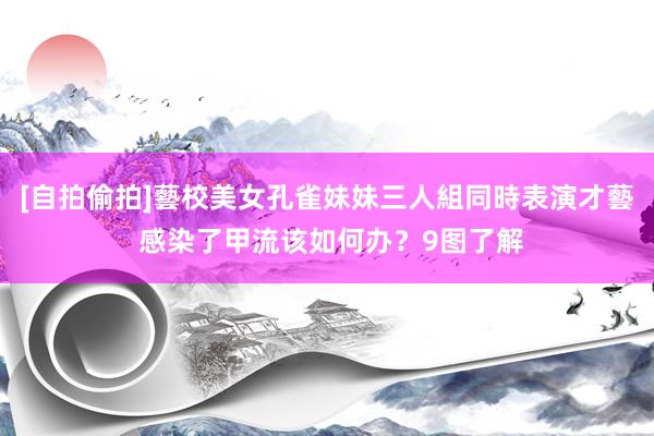 [自拍偷拍]藝校美女孔雀妹妹三人組同時表演才藝 感染了甲流该如何办？9图了解