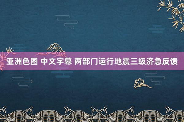 亚洲色图 中文字幕 两部门运行地震三级济急反馈