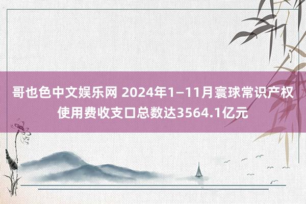 哥也色中文娱乐网 2024年1—11月寰球常识产权使用费收支口总数达3564.1亿元