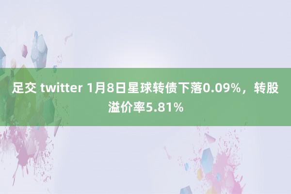 足交 twitter 1月8日星球转债下落0.09%，转股溢价率5.81%