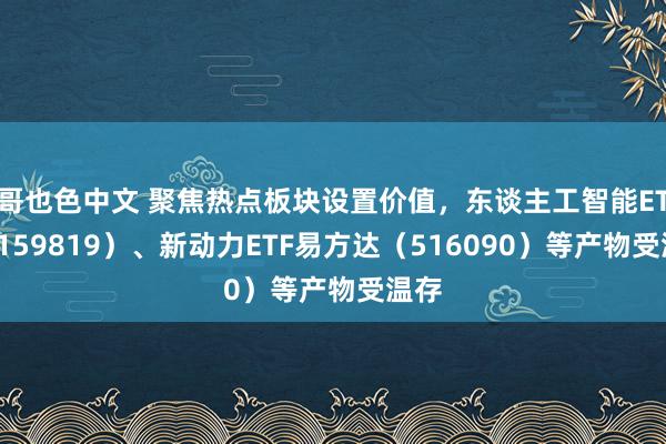 哥也色中文 聚焦热点板块设置价值，东谈主工智能ETF（159819）、新动力ETF易方达（516090）等产物受温存